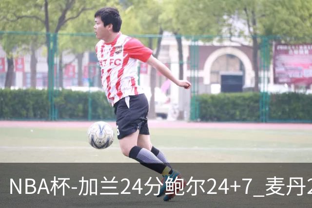 NBA杯-加兰24分鲍尔24+7 麦丹23+6+7森林狼大胜快船